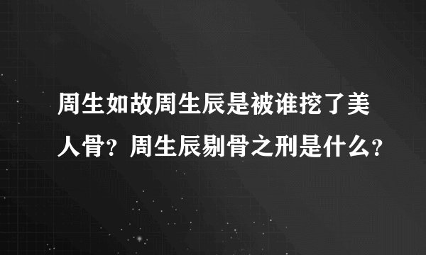 周生如故周生辰是被谁挖了美人骨？周生辰剔骨之刑是什么？
