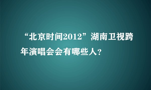 “北京时间2012”湖南卫视跨年演唱会会有哪些人？