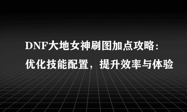 DNF大地女神刷图加点攻略：优化技能配置，提升效率与体验
