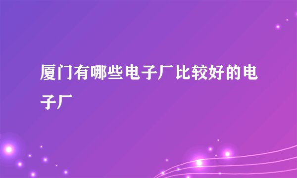 厦门有哪些电子厂比较好的电子厂