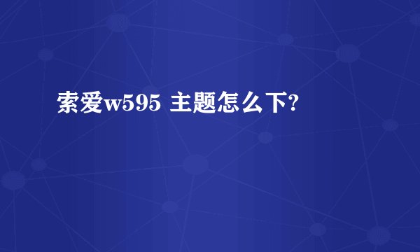 索爱w595 主题怎么下?