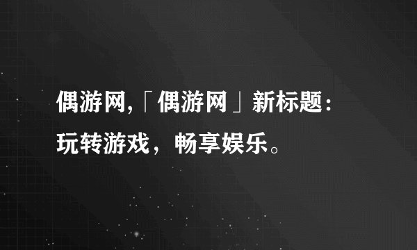 偶游网,「偶游网」新标题：玩转游戏，畅享娱乐。
