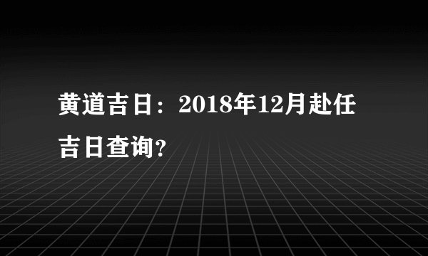 黄道吉日：2018年12月赴任吉日查询？