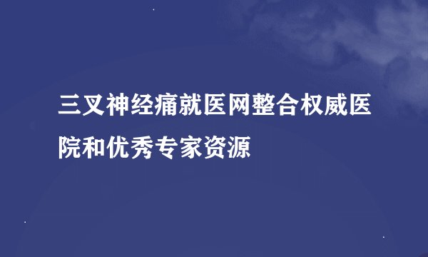 三叉神经痛就医网整合权威医院和优秀专家资源