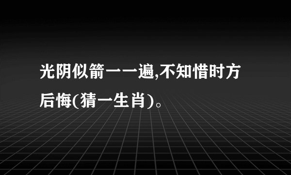 光阴似箭一一遍,不知惜时方后悔(猜一生肖)。