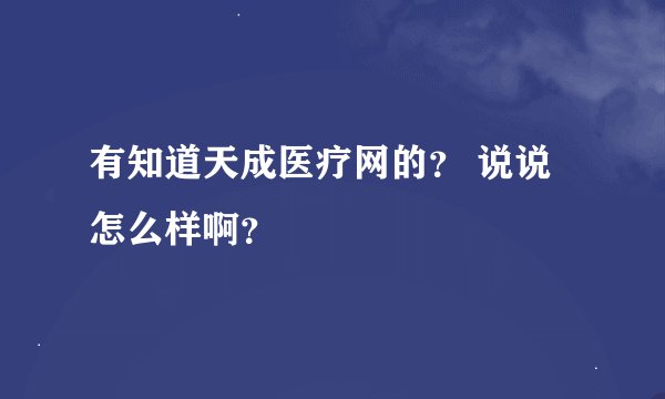 有知道天成医疗网的？ 说说怎么样啊？