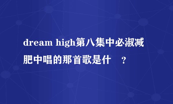 dream high第八集中必淑减肥中唱的那首歌是什麼？