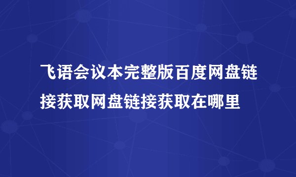 飞语会议本完整版百度网盘链接获取网盘链接获取在哪里