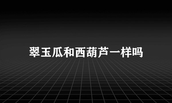 翠玉瓜和西葫芦一样吗
