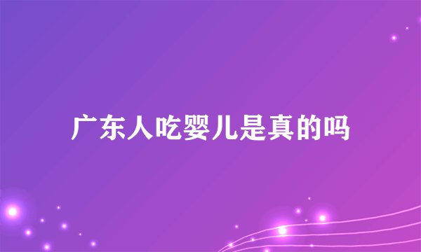 广东人吃婴儿是真的吗