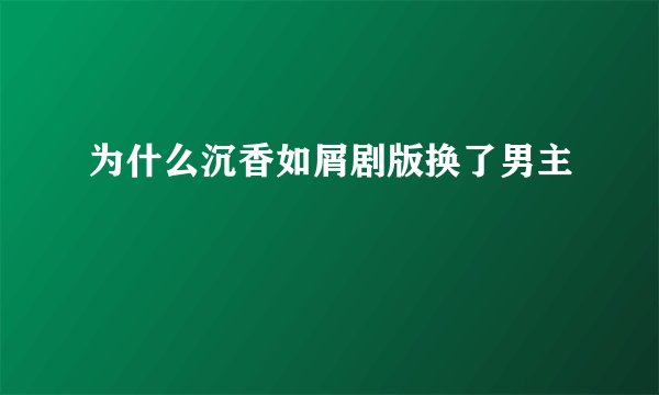 为什么沉香如屑剧版换了男主