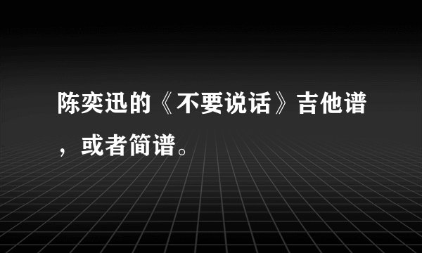 陈奕迅的《不要说话》吉他谱，或者简谱。