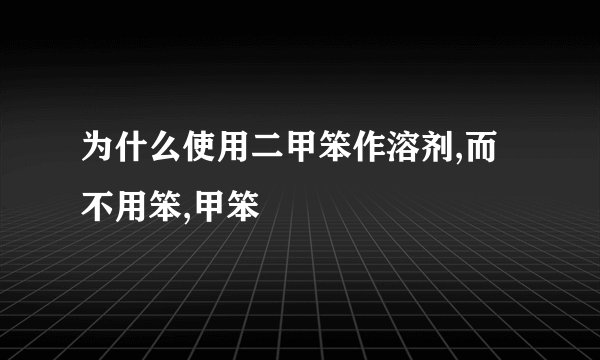 为什么使用二甲笨作溶剂,而不用笨,甲笨