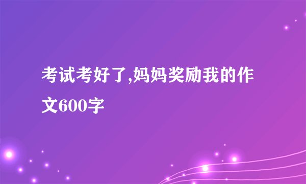 考试考好了,妈妈奖励我的作文600字