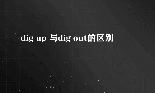 dig up 与dig out的区别
