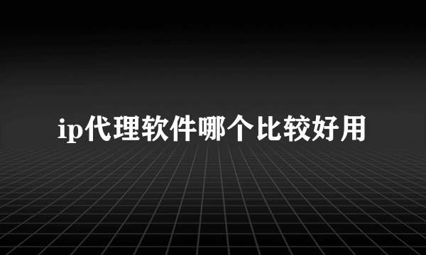 ip代理软件哪个比较好用