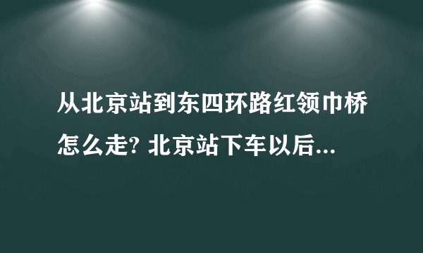 从北京站到东四环路红领巾桥怎么走? 北京站下车以后离东四环路由多远 怎么过去方便 地铁坐多少号