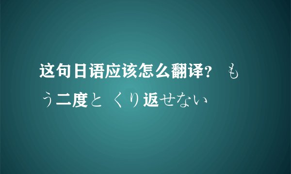 这句日语应该怎么翻译？ もう二度と くり返せない