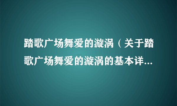 踏歌广场舞爱的漩涡（关于踏歌广场舞爱的漩涡的基本详情介绍）