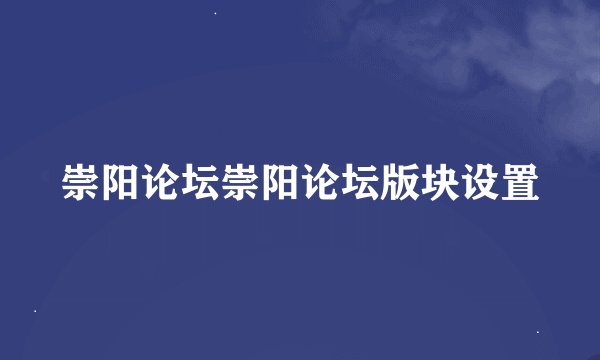 崇阳论坛崇阳论坛版块设置