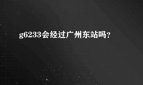 g6233会经过广州东站吗？