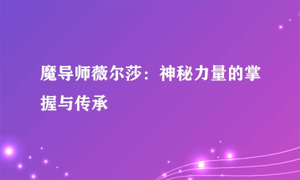 魔导师薇尔莎：神秘力量的掌握与传承