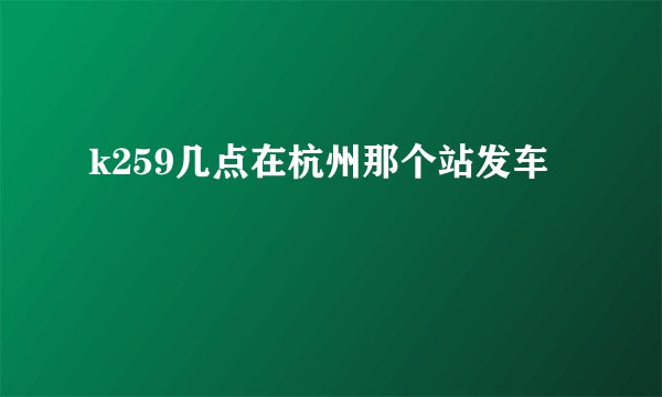 k259几点在杭州那个站发车