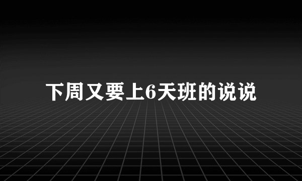 下周又要上6天班的说说