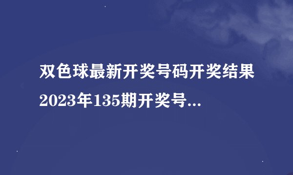 双色球最新开奖号码开奖结果2023年135期开奖号码是多少？