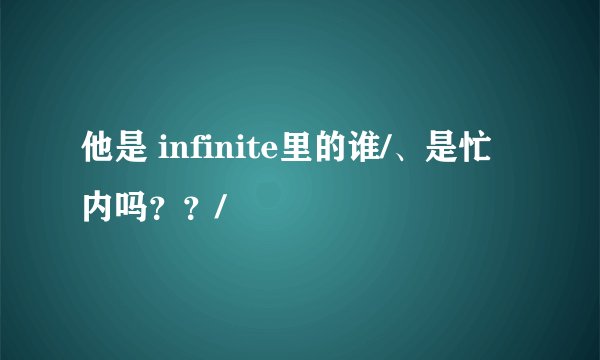 他是 infinite里的谁/、是忙内吗？？/