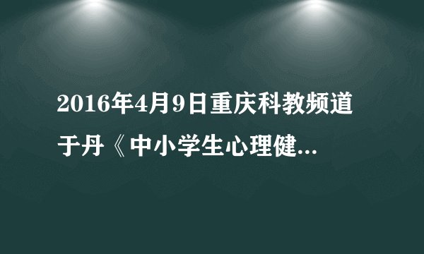 2016年4月9日重庆科教频道于丹《中小学生心理健康与学习习惯》教育专题讲座视频
