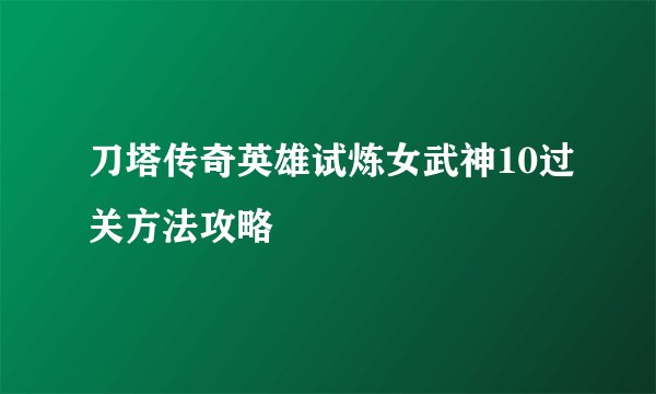 刀塔传奇英雄试炼女武神10过关方法攻略