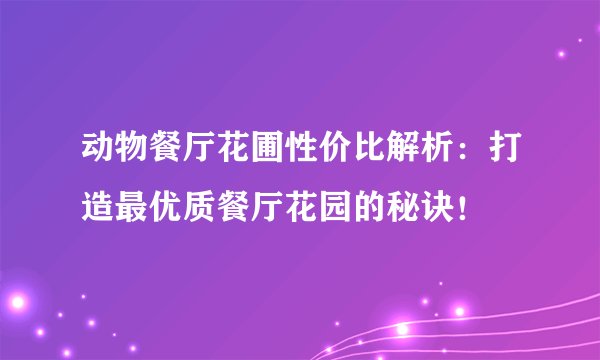 动物餐厅花圃性价比解析：打造最优质餐厅花园的秘诀！
