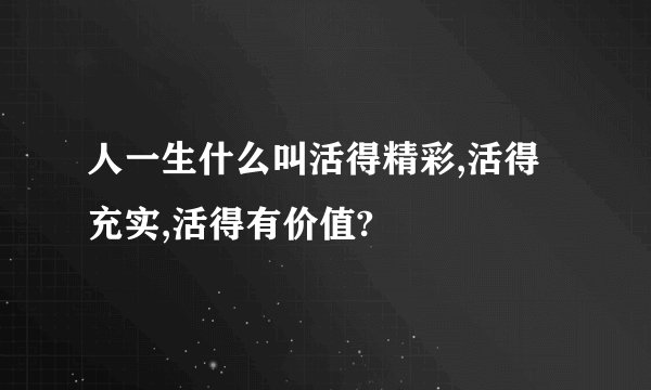 人一生什么叫活得精彩,活得充实,活得有价值?