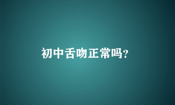 初中舌吻正常吗？