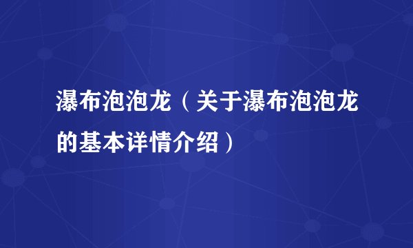 瀑布泡泡龙（关于瀑布泡泡龙的基本详情介绍）