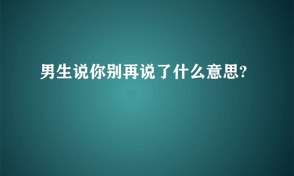 男生说你别再说了什么意思?