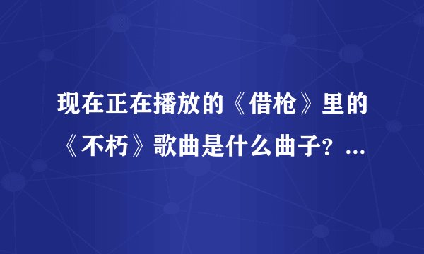 现在正在播放的《借枪》里的《不朽》歌曲是什么曲子？曲作者是谁？是那国人？
