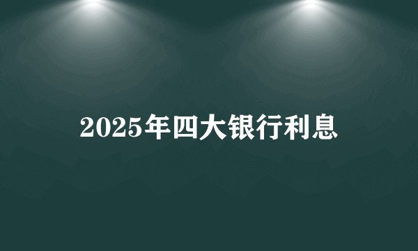 2025年四大银行利息