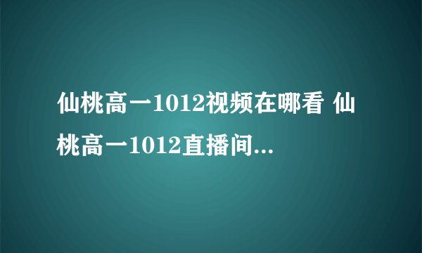 仙桃高一1012视频在哪看 仙桃高一1012直播间一分钟视频