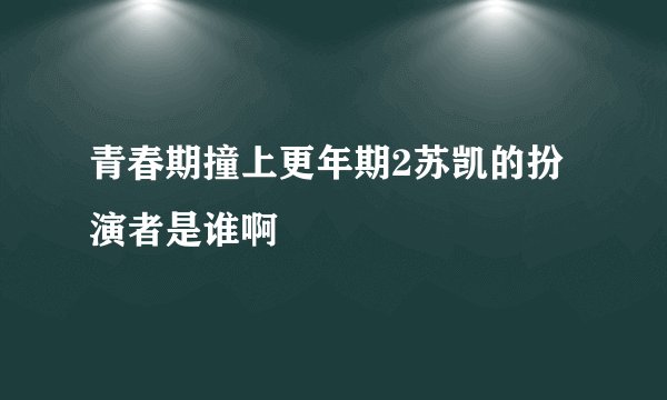 青春期撞上更年期2苏凯的扮演者是谁啊