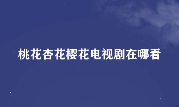 桃花杏花樱花电视剧在哪看