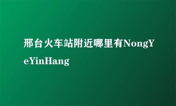 邢台火车站附近哪里有NongYeYinHang