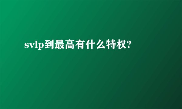 svlp到最高有什么特权?