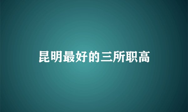 昆明最好的三所职高