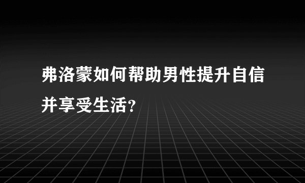 弗洛蒙如何帮助男性提升自信并享受生活？