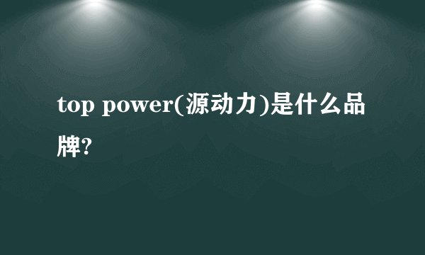 top power(源动力)是什么品牌?
