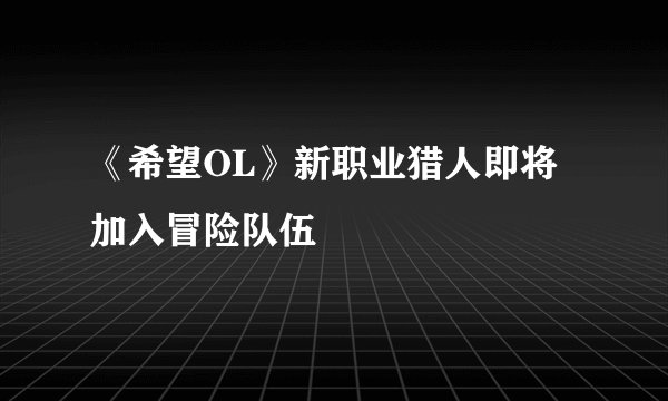 《希望OL》新职业猎人即将加入冒险队伍