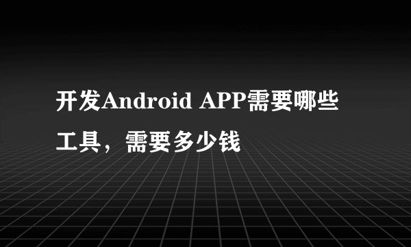 开发Android APP需要哪些工具，需要多少钱