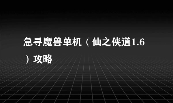 急寻魔兽单机（仙之侠道1.6）攻略
